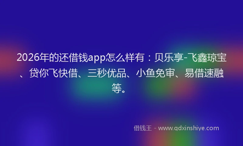 2026年的还借钱app怎么样有：贝乐享-飞鑫琼宝、贷你飞快借、三秒优品、小鱼免审、易借速融等。