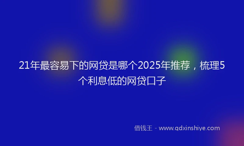 21年最容易下的网贷是哪个2025年推荐，梳理5个利息低的网贷口子