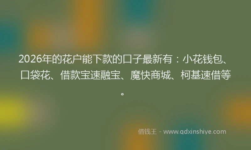 2026年的花户能下款的口子最新有：小花钱包、口袋花、借款宝速融宝、魔快商城、柯基速借等。