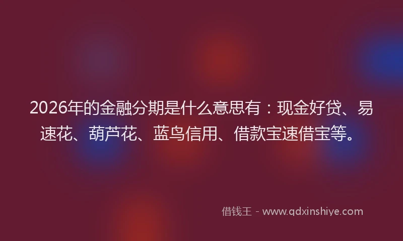 2026年的金融分期是什么意思有：现金好贷、易速花、葫芦花、蓝鸟信用、借款宝速借宝等。