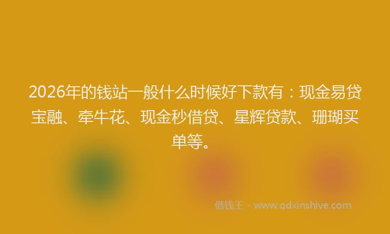 2026年的钱站一般什么时候好下款有:现金易贷宝融、牵牛花、现金秒借贷、星辉贷款、珊瑚买单等。