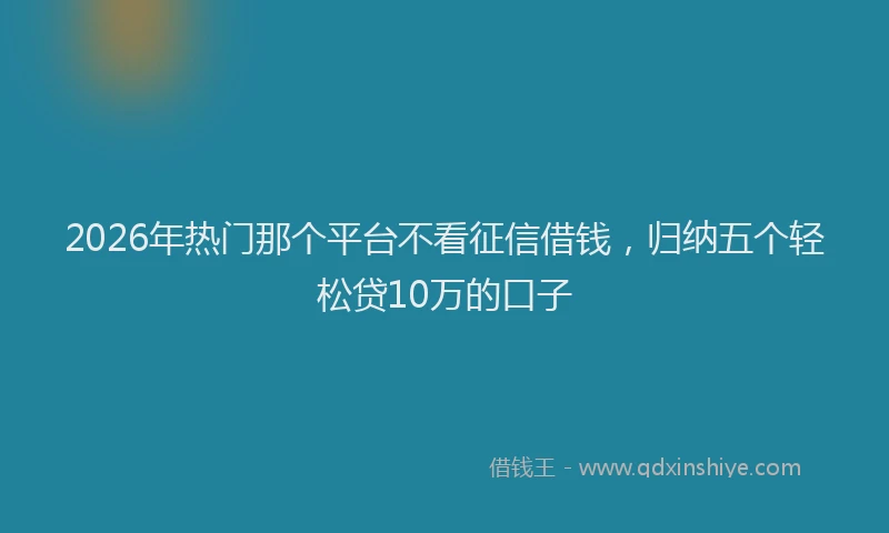 2026年热门那个平台不看征信借钱，归纳五个轻松贷10万的口子