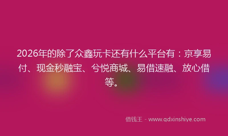 2026年的除了众鑫玩卡还有什么平台有：京享易付、现金秒融宝、兮悦商城、易借速融、放心借等。