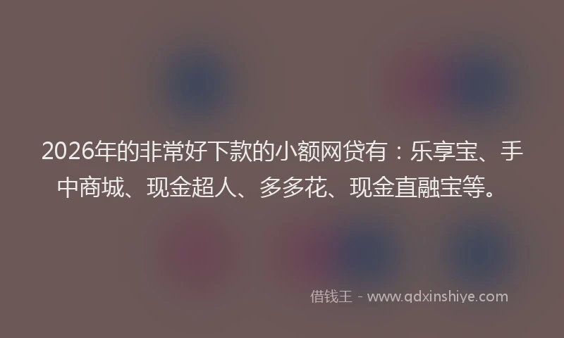 2026年的非常好下款的小额网贷有：乐享宝、手中商城、现金超人、多多花、现金直融宝等。