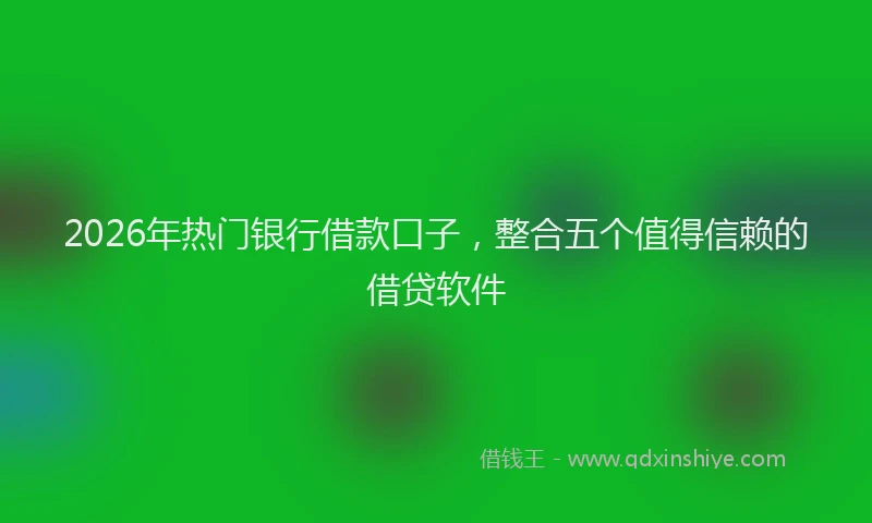 2026年热门银行借款口子,整合五个值得信赖的借贷软件
