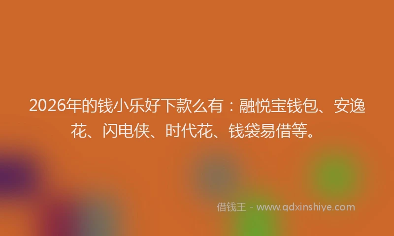 2026年的钱小乐好下款么有：融悦宝钱包、安逸花、闪电侠、时代花、钱袋易借等。