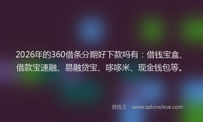 2026年的360借条分期好下款吗有：借钱宝盒、借款宝速融、易融贷宝、哆哆米、现金钱包等。