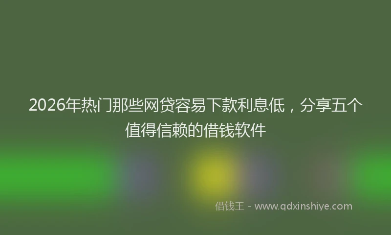 2026年热门那些网贷容易下款利息低，分享五个值得信赖的借钱软件