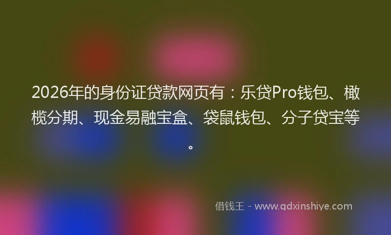 2026年的身份证贷款网页有:乐贷Pro钱包、橄榄分期、现金易融宝盒、袋鼠钱包、分子贷宝等。