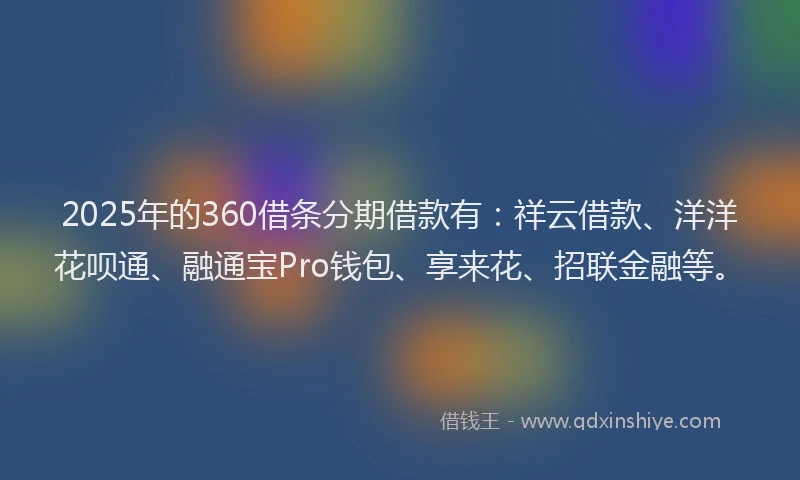 2025年的360借条分期借款有：祥云借款、洋洋花呗通、融通宝Pro钱包、享来花、招联金融等。