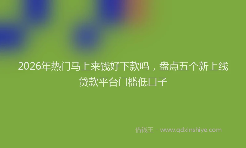 2026年热门马上来钱好下款吗，盘点五个新上线贷款平台门槛低口子