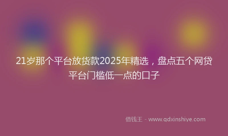 21岁那个平台放货款2025年精选，盘点五个网贷平台门槛低一点的口子