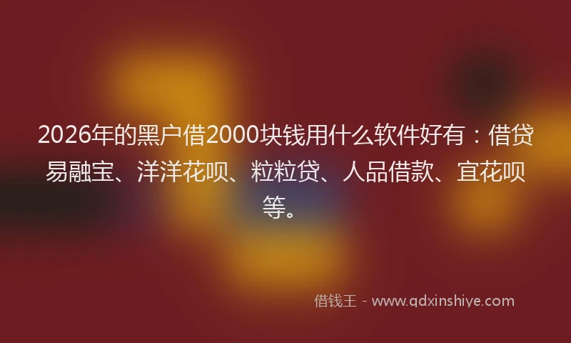 2026年的黑户借2000块钱用什么软件好有：借贷易融宝、洋洋花呗、粒粒贷、人品借款、宜花呗等。