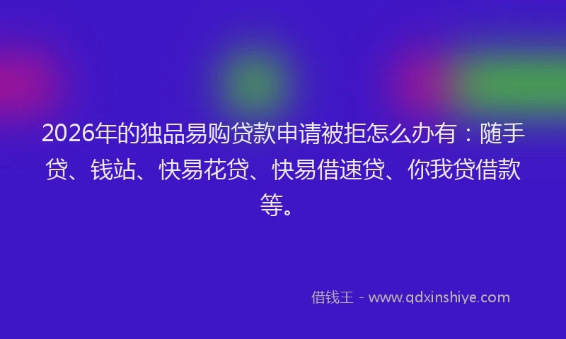 2026年的独品易购贷款申请被拒怎么办有：随手贷、钱站、快易花贷、快易借速贷、你我贷借款等。