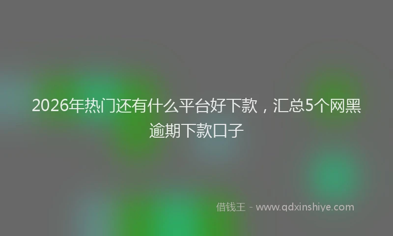 2026年热门还有什么平台好下款，汇总5个网黑逾期下款口子