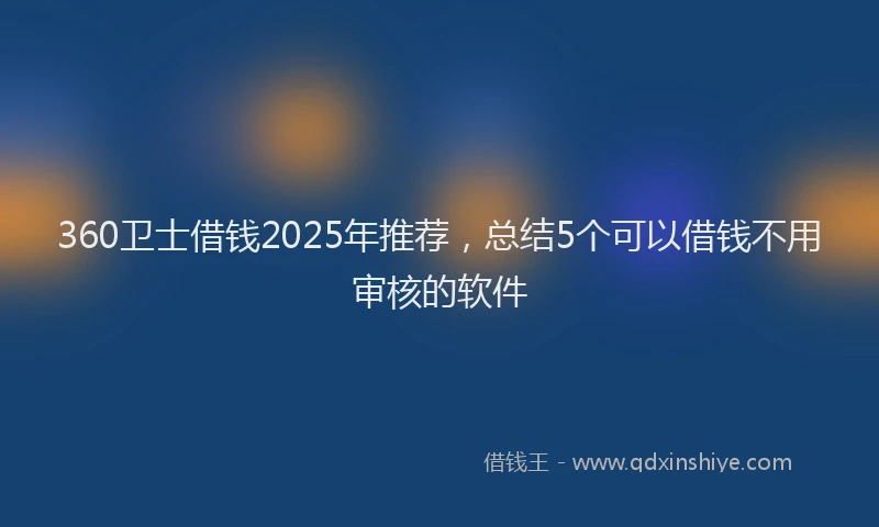 360卫士借钱2025年推荐，总结5个可以借钱不用审核的软件