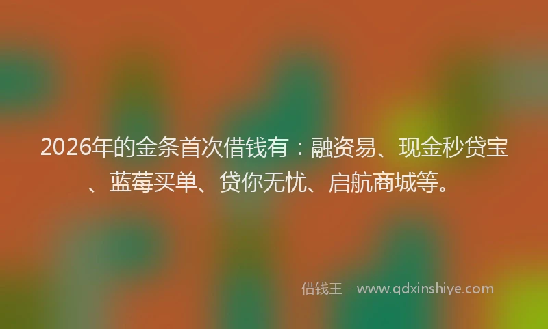 2026年的金条首次借钱有:融资易、现金秒贷宝、蓝莓买单、贷你无忧、启航商城等。
