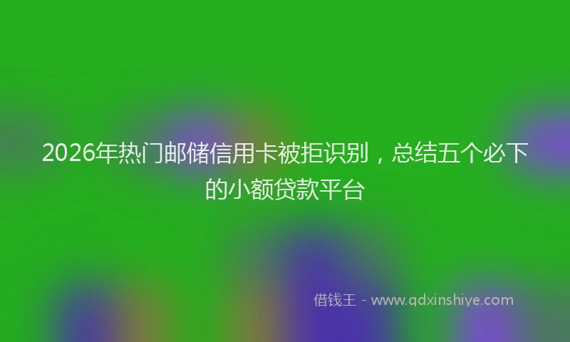 2026年热门邮储信用卡被拒识别，总结五个必下的小额贷款平台