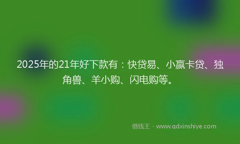 2025年的21年好下款有：快贷易、小赢卡贷、独角兽、羊小购、闪电购等。