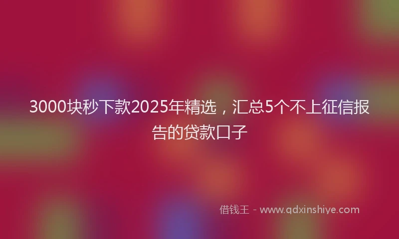 3000块秒下款2025年精选，汇总5个不上征信报告的贷款口子