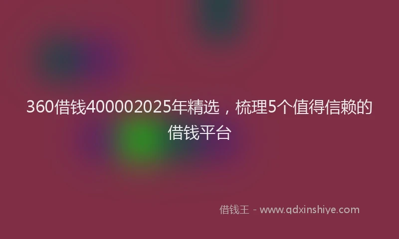 360借钱400002025年精选，梳理5个值得信赖的借钱平台