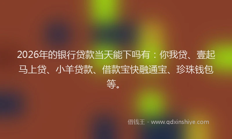 2026年的银行贷款当天能下吗有：你我贷、壹起马上贷、小羊贷款、借款宝快融通宝、珍珠钱包等。