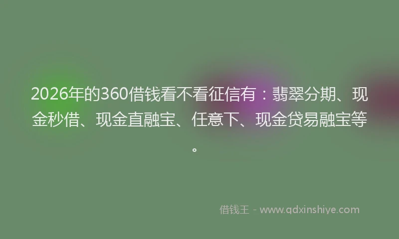 2026年的360借钱看不看征信有：翡翠分期、现金秒借、现金直融宝、任意下、现金贷易融宝等。