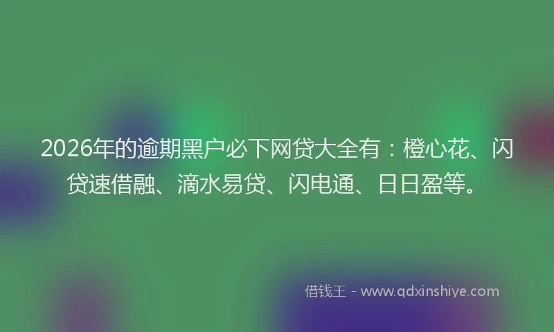 2026年的逾期黑户必下网贷大全有：橙心花、闪贷速借融、滴水易贷、闪电通、日日盈等。