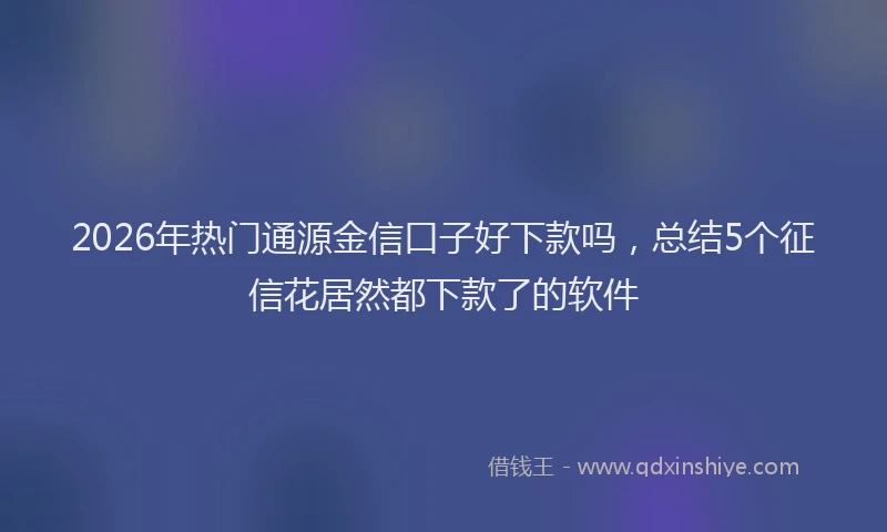 2026年热门通源金信口子好下款吗，总结5个征信花居然都下款了的软件