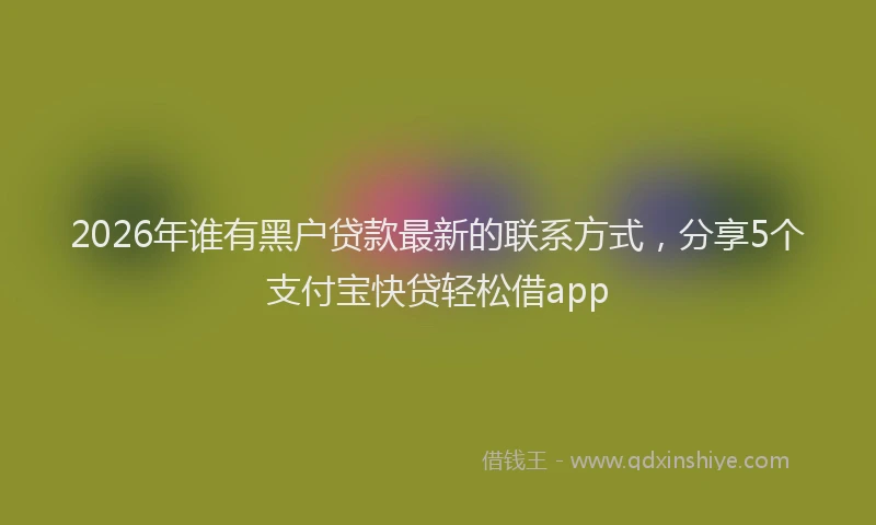 2026年谁有黑户贷款最新的联系方式，分享5个支付宝快贷轻松借app