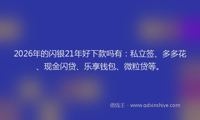 2026年的闪银21年好下款吗有：私立签、多多花、现金闪贷、乐享钱包、微粒贷等。