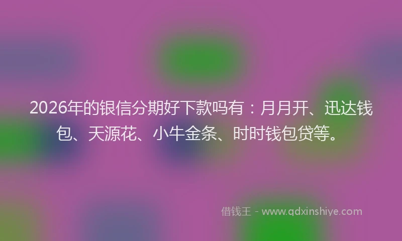 2026年的银信分期好下款吗有:月月开、迅达钱包、天源花、小牛金条、时时钱包贷等。