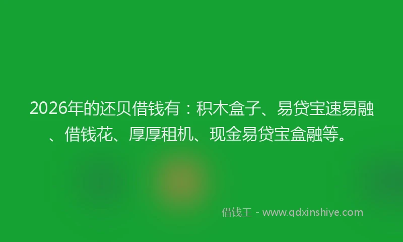 2026年的还贝借钱有：积木盒子、易贷宝速易融、借钱花、厚厚租机、现金易贷宝盒融等。
