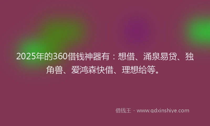 2025年的360借钱神器有：想借、涌泉易贷、独角兽、爱鸿森快借、理想给等。