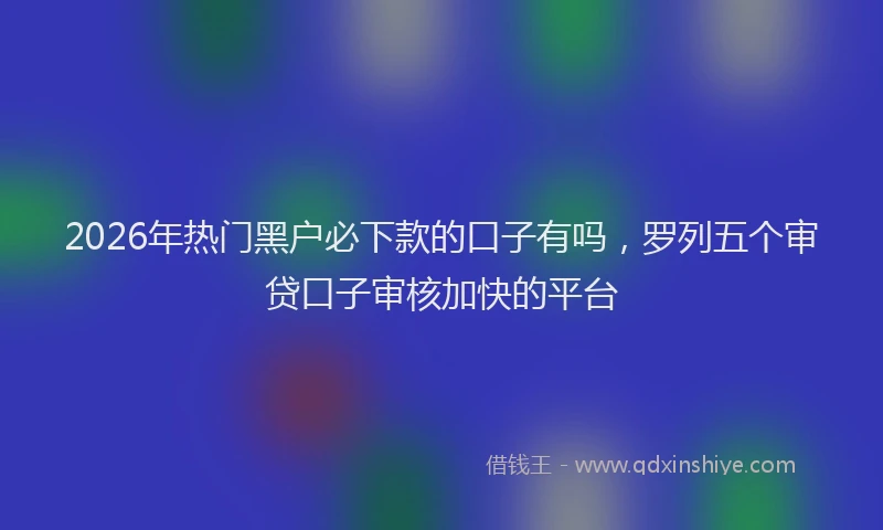 2026年热门黑户必下款的口子有吗，罗列五个审贷口子审核加快的平台