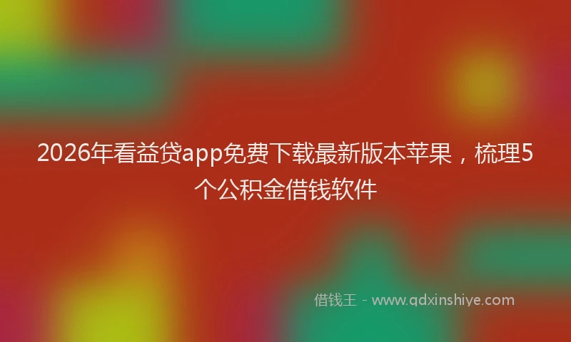 2026年看益贷app免费下载最新版本苹果，梳理5个公积金借钱软件