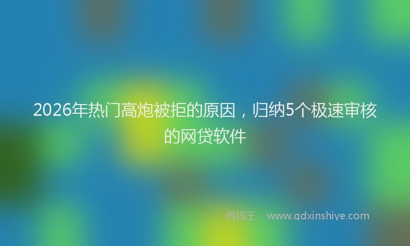 2026年热门高炮被拒的原因，归纳5个极速审核的网贷软件