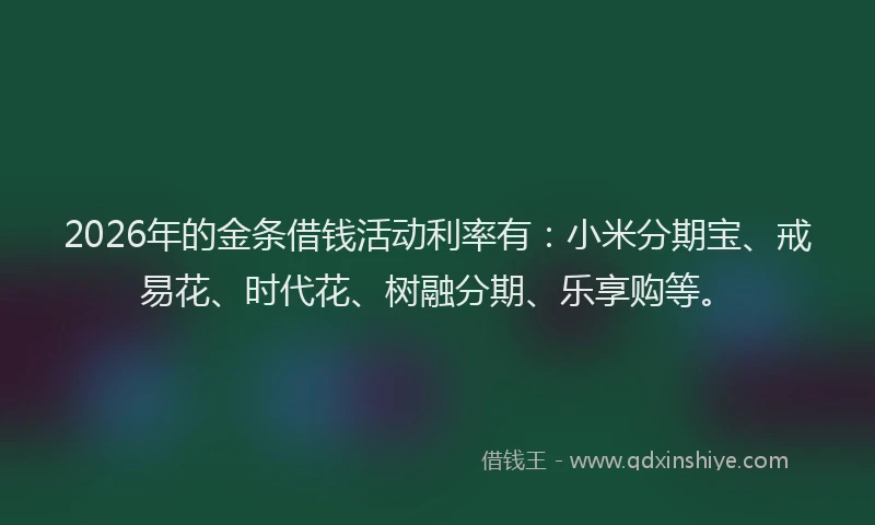 2026年的金条借钱活动利率有：小米分期宝、戒易花、时代花、树融分期、乐享购等。