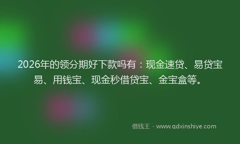 2026年的领分期好下款吗有：现金速贷、易贷宝易、用钱宝、现金秒借贷宝、金宝盒等。