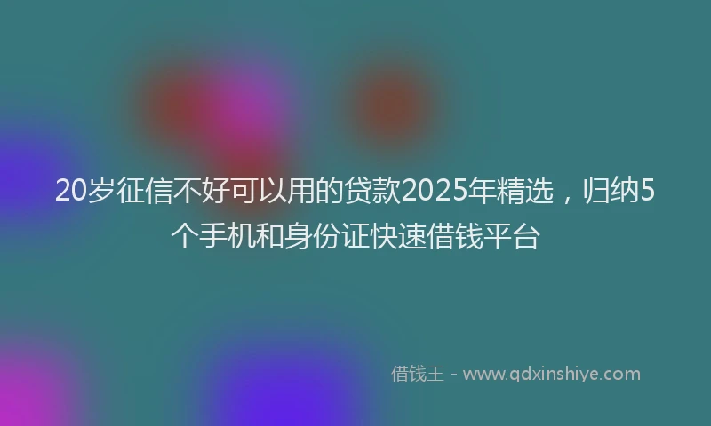 20岁征信不好可以用的贷款2025年精选，归纳5个手机和身份证快速借钱平台