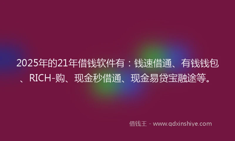 2025年的21年借钱软件有：钱速借通、有钱钱包、RICH-购、现金秒借通、现金易贷宝融途等。