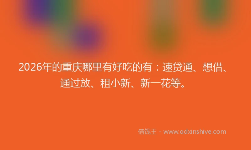 2026年的重庆哪里有好吃的有：速贷通、想借、通过放、租小新、新一花等。