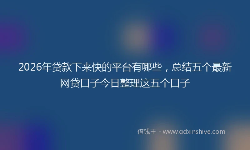 2026年贷款下来快的平台有哪些，总结五个最新网贷口子今日整理这五个口子