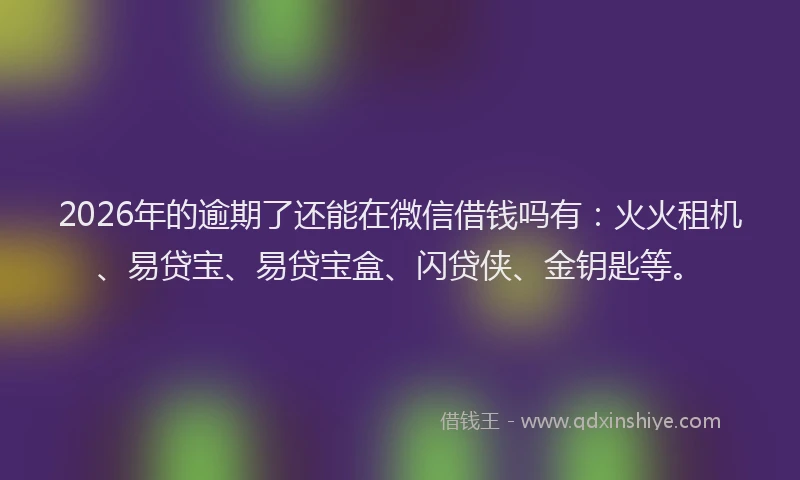 2026年的逾期了还能在微信借钱吗有：火火租机、易贷宝、易贷宝盒、闪贷侠、金钥匙等。
