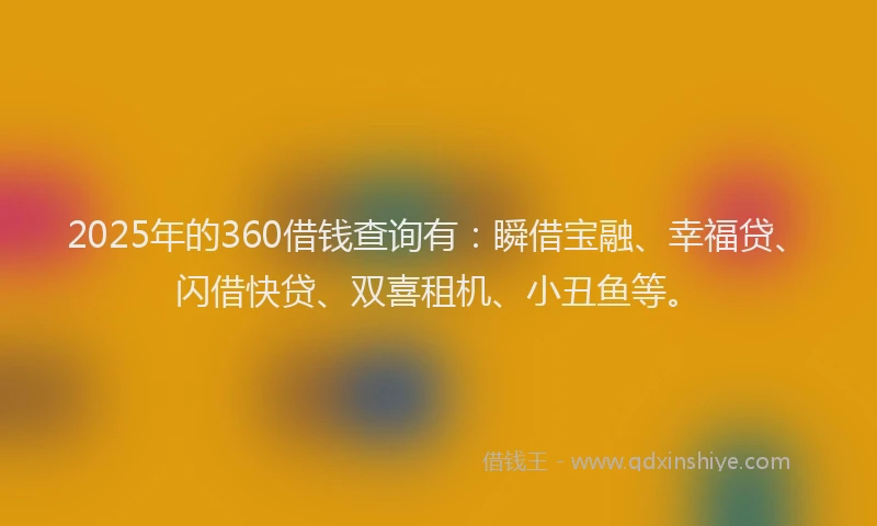 2025年的360借钱查询有：瞬借宝融、幸福贷、闪借快贷、双喜租机、小丑鱼等。