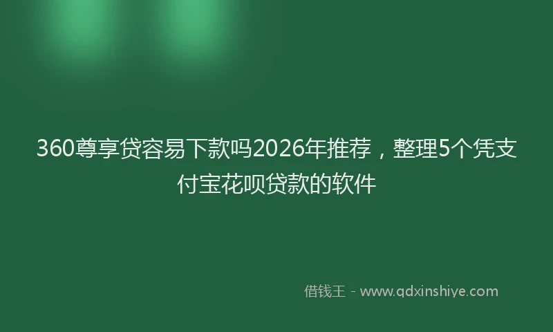 360尊享贷容易下款吗2026年推荐，整理5个凭支付宝花呗贷款的软件