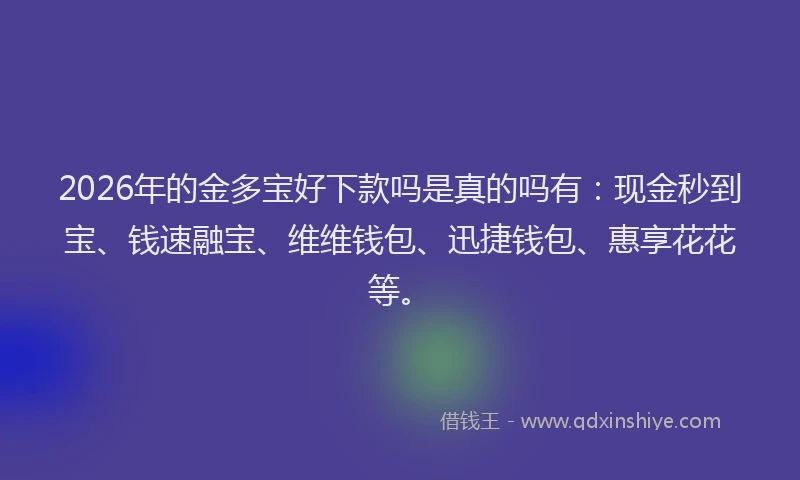 2026年的金多宝好下款吗是真的吗有：现金秒到宝、钱速融宝、维维钱包、迅捷钱包、惠享花花等。