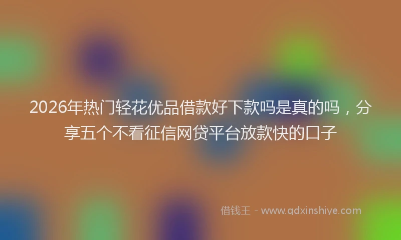 2026年热门轻花优品借款好下款吗是真的吗，分享五个不看征信网贷平台放款快的口子