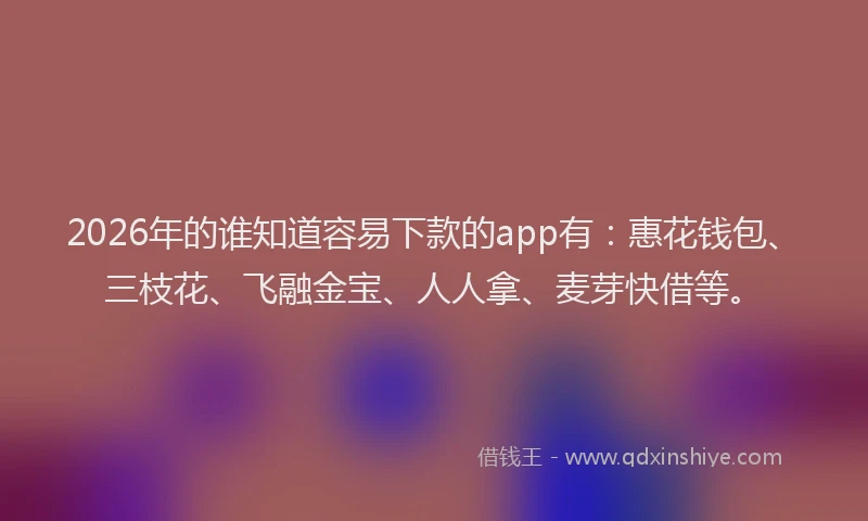2026年的谁知道容易下款的app有：惠花钱包、三枝花、飞融金宝、人人拿、麦芽快借等。