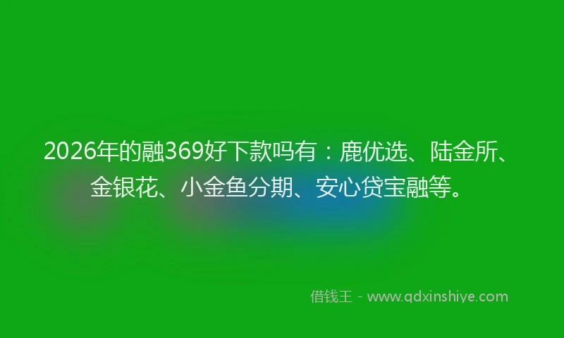 2026年的融369好下款吗有：鹿优选、陆金所、金银花、小金鱼分期、安心贷宝融等。